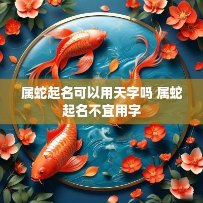 属蛇起名可以用天字吗 属蛇起名不宜用字