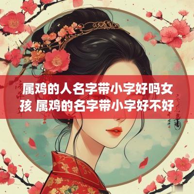 属鸡的人名字带小字好吗女孩 属鸡的名字带小字好不好?