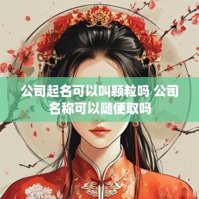 公司起名可以叫颗粒吗 公司名称可以随便取吗 公司起名可以叫颗粒吗 公司名称可以随便取吗