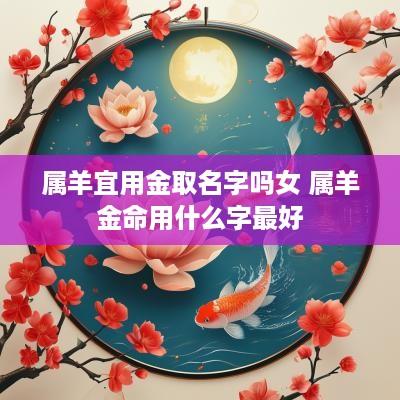 属羊宜用金取名字吗女 属羊金命用什么字最好