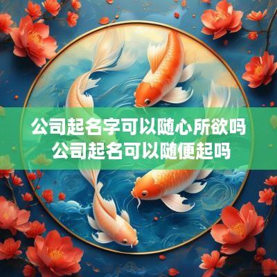 公司起名字可以随心所欲吗 公司起名可以随便起吗
