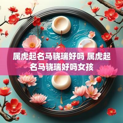 属虎起名马骁瑞好吗 属虎起名马骁瑞好吗女孩
