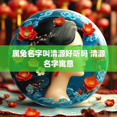 属兔名字叫清源好听吗 清源名字寓意