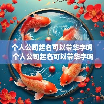 个人公司起名可以带华字吗 个人公司起名可以带华字吗