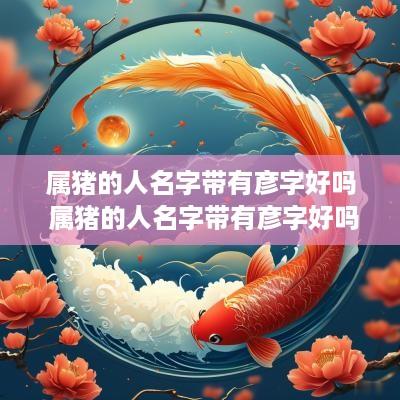 属猪的人名字带有彦字好吗 属猪的人名字带有彦字好吗女孩
