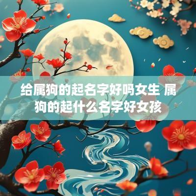 给属狗的起名字好吗女生 属狗的起什么名字好女孩