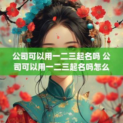 公司可以用一二三起名吗 公司可以用一二三起名吗怎么起