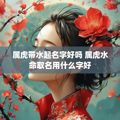属虎带水起名字好吗 属虎水命取名用什么字好