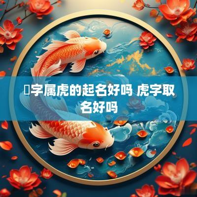 峘字属虎的起名好吗 虎字取名好吗