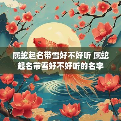属蛇起名带雪好不好听 属蛇起名带雪好不好听的名字