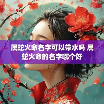 属蛇火命名字可以带水吗 属蛇火命的名字哪个好