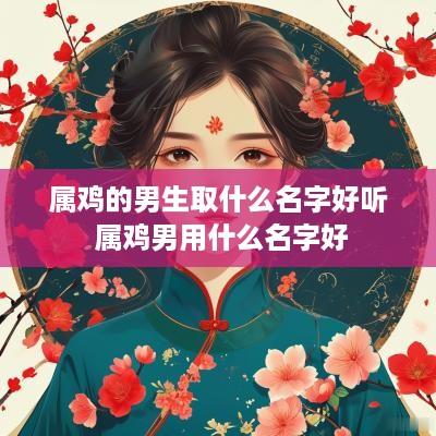 属鸡的男生取什么名字好听 属鸡男用什么名字好