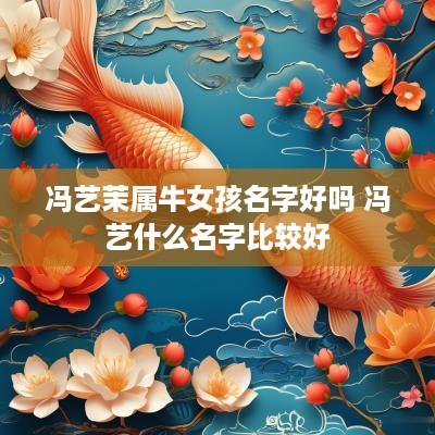 冯艺茉属牛女孩名字好吗 冯艺什么名字比较好