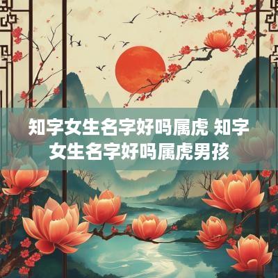 知字女生名字好吗属虎 知字女生名字好吗属虎男孩