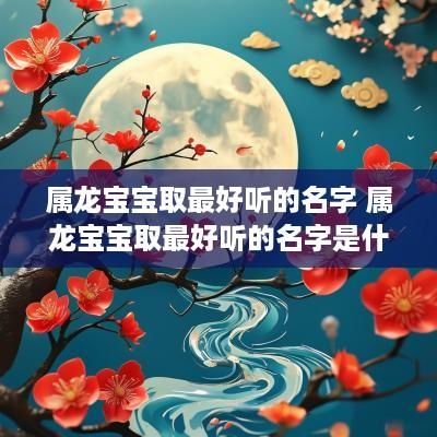 属龙宝宝取最好听的名字 属龙宝宝取最好听的名字是什么