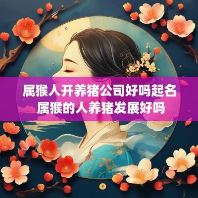 属猴人开养猪公司好吗起名 属猴的人养猪发展好吗