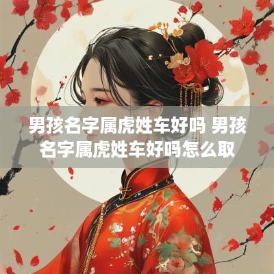 男孩名字属虎姓车好吗 男孩名字属虎姓车好吗怎么取