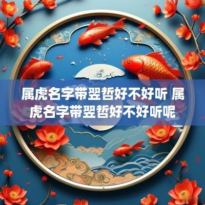 属虎名字带翌哲好不好听 属虎名字带翌哲好不好听呢