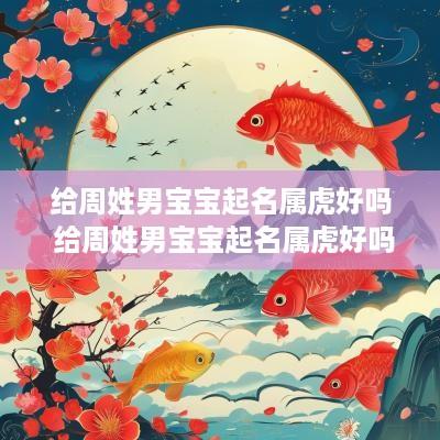给周姓男宝宝起名属虎好吗 给周姓男宝宝起名属虎好吗怎么取