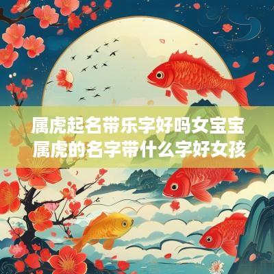 属虎起名带乐字好吗女宝宝 属虎的名字带什么字好女孩
