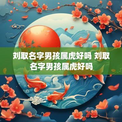 刘取名字男孩属虎好吗 刘取名字男孩属虎好吗