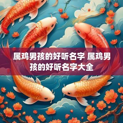 属鸡男孩的好听名字 属鸡男孩的好听名字大全