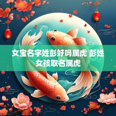 女宝名字姓彭好吗属虎 彭姓女孩取名属虎