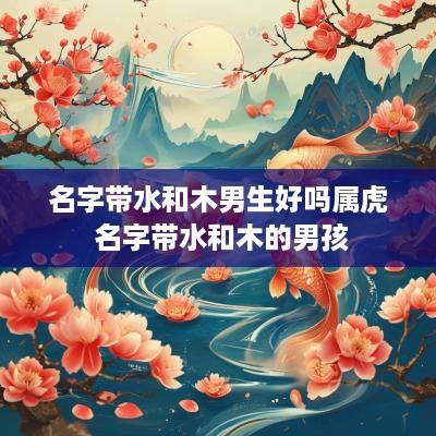 名字带水和木男生好吗属虎 名字带水和木的男孩