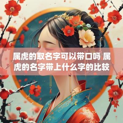 属虎的取名字可以带口吗 属虎的名字带上什么字的比较好