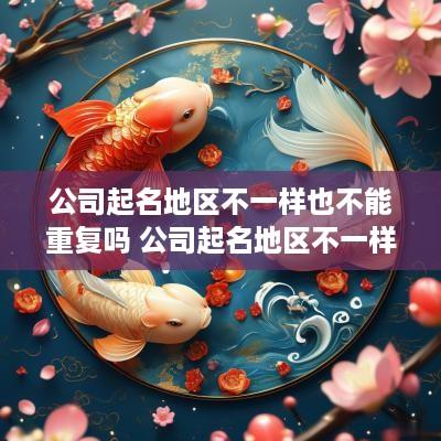公司起名地区不一样也不能重复吗 公司起名地区不一样也不能重复吗怎么办