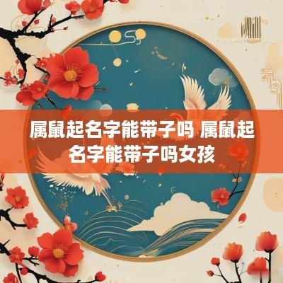 属鼠起名字能带子吗 属鼠起名字能带子吗女孩
