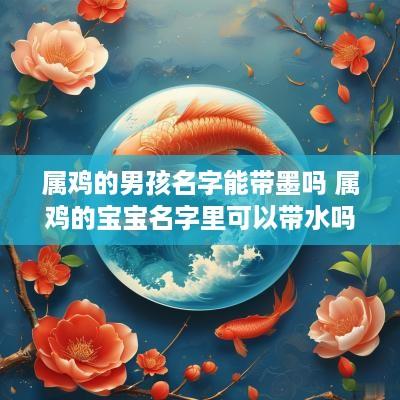 属鸡的男孩名字能带墨吗 属鸡的宝宝名字里可以带水吗
