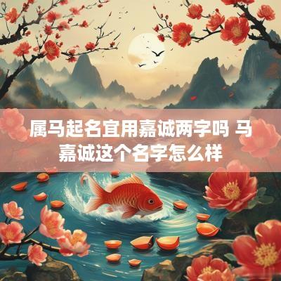 属马起名宜用嘉诚两字吗 马嘉诚这个名字怎么样