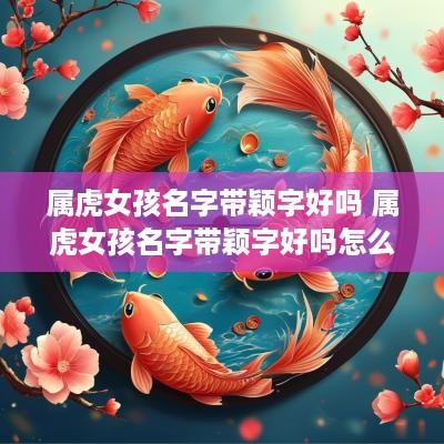 属虎女孩名字带颖字好吗 属虎女孩名字带颖字好吗怎么取