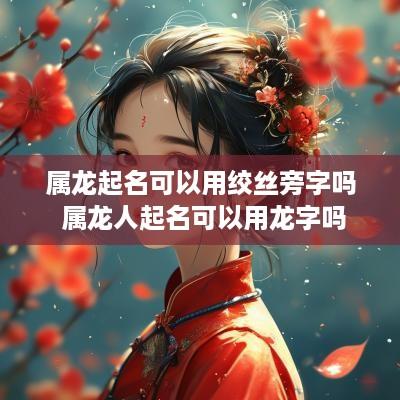 属龙起名可以用绞丝旁字吗 属龙人起名可以用龙字吗