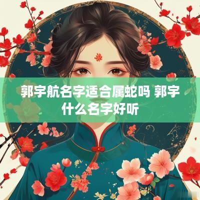 郭宇航名字适合属蛇吗 郭宇什么名字好听
