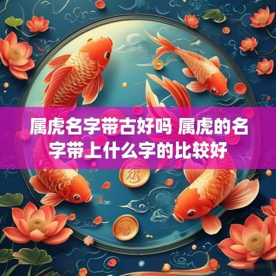 属虎名字带古好吗 属虎的名字带上什么字的比较好