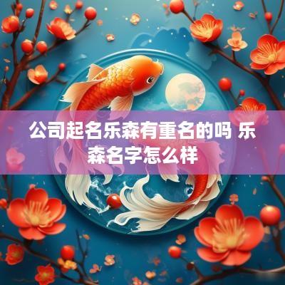 公司起名乐森有重名的吗 乐森名字怎么样