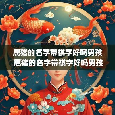 属猪的名字带祺字好吗男孩 属猪的名字带祺字好吗男孩怎么取