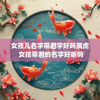 女孩儿名字带君字好吗属虎 女孩带君的名字好听吗