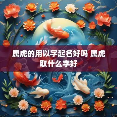 属虎的用以字起名好吗 属虎取什么字好