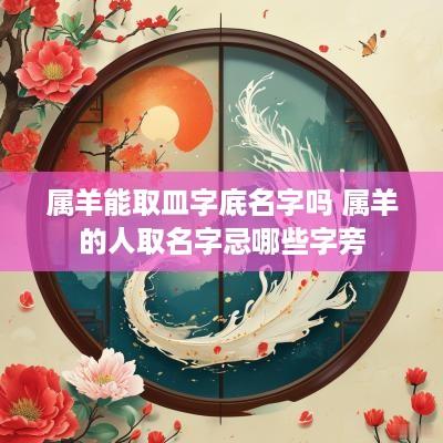 属羊能取皿字底名字吗 属羊的人取名字忌哪些字旁