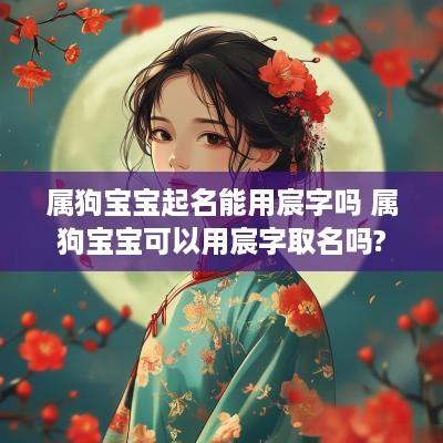 属狗宝宝起名能用宸字吗 属狗宝宝可以用宸字取名吗?