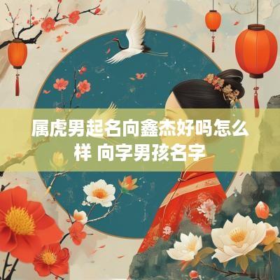 属虎男起名向鑫杰好吗怎么样 向字男孩名字