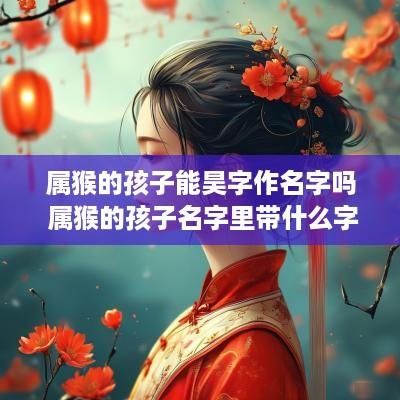 属猴的孩子能昊字作名字吗 属猴的孩子名字里带什么字好