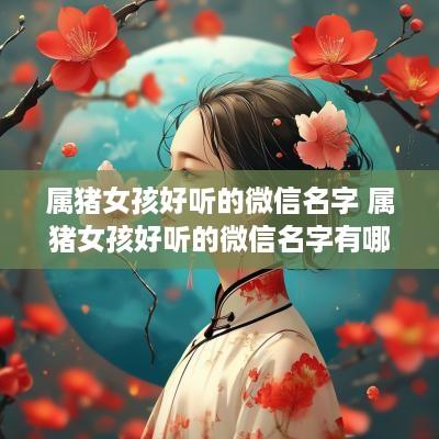 属猪女孩好听的微信名字 属猪女孩好听的微信名字有哪些