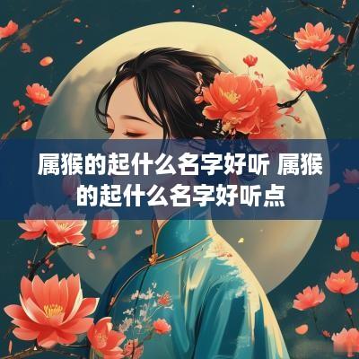 属猴的起什么名字好听 属猴的起什么名字好听点