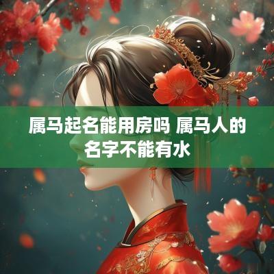 属马起名能用房吗 属马人的名字不能有水