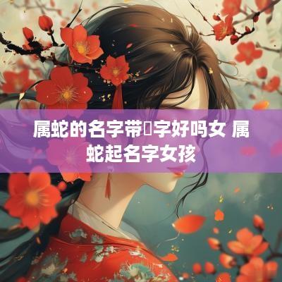 属蛇的名字带晞字好吗女 属蛇起名字女孩