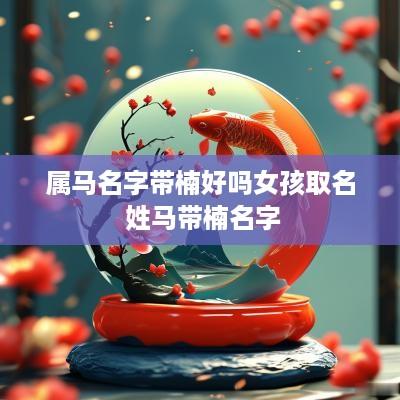 属马名字带楠好吗女孩取名 姓马带楠名字